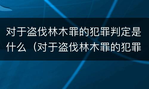 对于盗伐林木罪的犯罪判定是什么（对于盗伐林木罪的犯罪判定是什么标准）