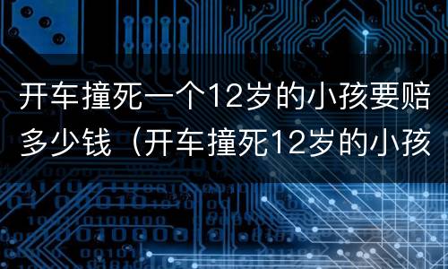 开车撞死一个12岁的小孩要赔多少钱（开车撞死12岁的小孩 赔偿多少钱）