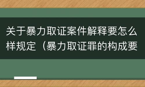 关于暴力取证案件解释要怎么样规定（暴力取证罪的构成要件）