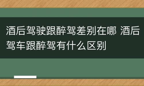 酒后驾驶跟醉驾差别在哪 酒后驾车跟醉驾有什么区别