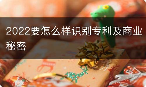 2022要怎么样识别专利及商业秘密