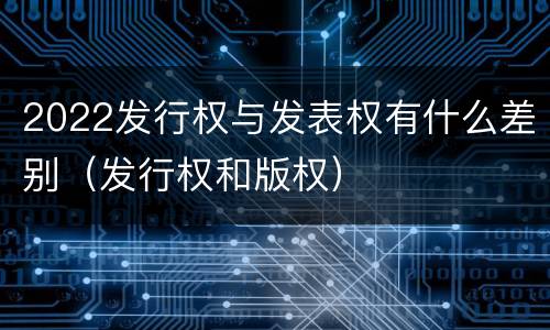 2022发行权与发表权有什么差别（发行权和版权）