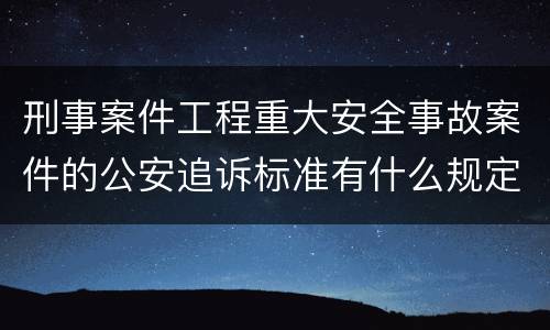 刑事案件工程重大安全事故案件的公安追诉标准有什么规定