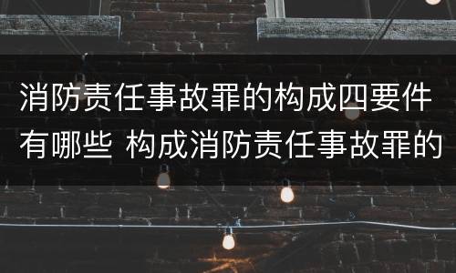 消防责任事故罪的构成四要件有哪些 构成消防责任事故罪的要素