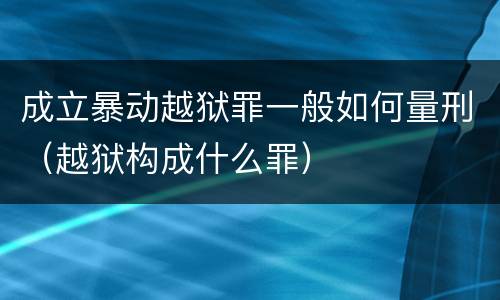 成立暴动越狱罪一般如何量刑（越狱构成什么罪）