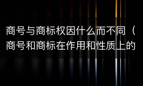 商号与商标权因什么而不同（商号和商标在作用和性质上的区别）