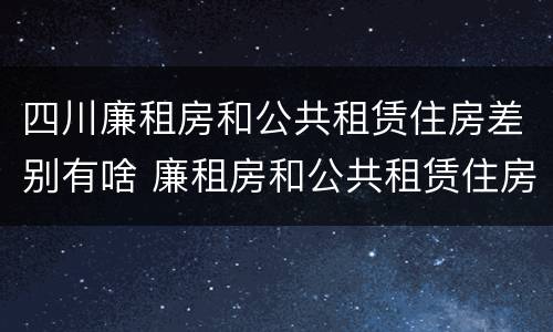 四川廉租房和公共租赁住房差别有啥 廉租房和公共租赁住房有什么区别
