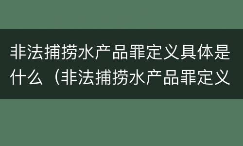 非法捕捞水产品罪定义具体是什么（非法捕捞水产品罪定义具体是什么意思）