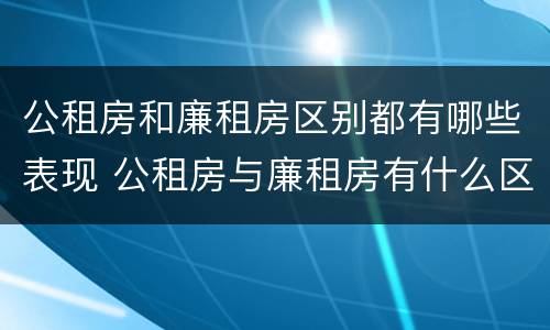 公租房和廉租房区别都有哪些表现 公租房与廉租房有什么区别?
