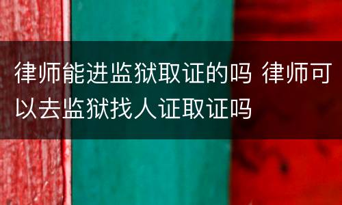 律师能进监狱取证的吗 律师可以去监狱找人证取证吗