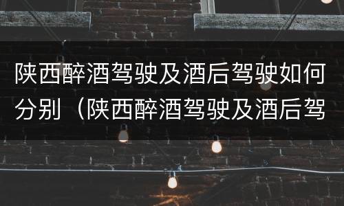 陕西醉酒驾驶及酒后驾驶如何分别（陕西醉酒驾驶及酒后驾驶如何分别判定）