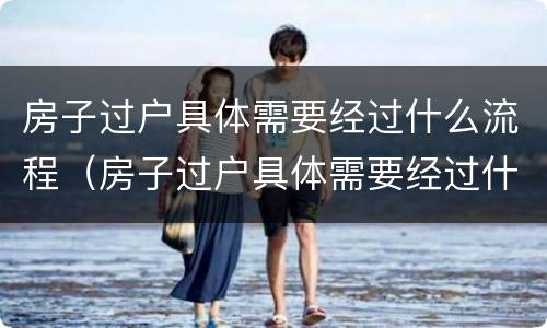 房子过户具体需要经过什么流程（房子过户具体需要经过什么流程才能办理）