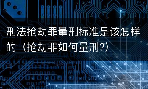 刑法抢劫罪量刑标准是该怎样的（抢劫罪如何量刑?）