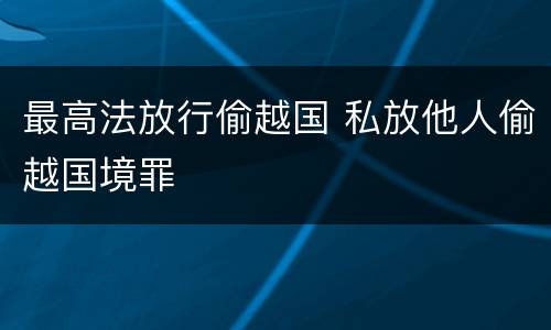 最高法放行偷越国 私放他人偷越国境罪