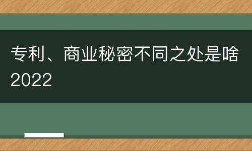专利、商业秘密不同之处是啥2022