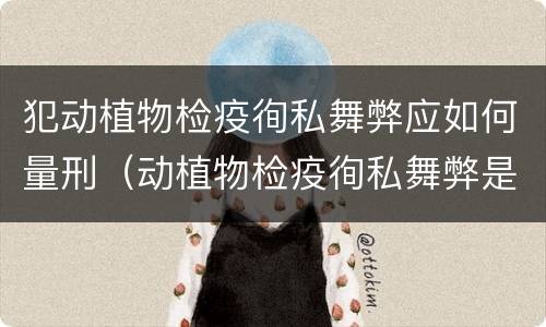 犯动植物检疫徇私舞弊应如何量刑（动植物检疫徇私舞弊是故意犯罪吗）