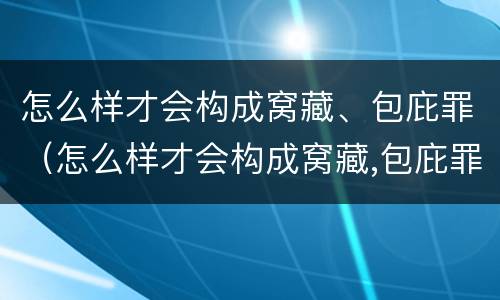 怎么样才会构成窝藏、包庇罪（怎么样才会构成窝藏,包庇罪行为）