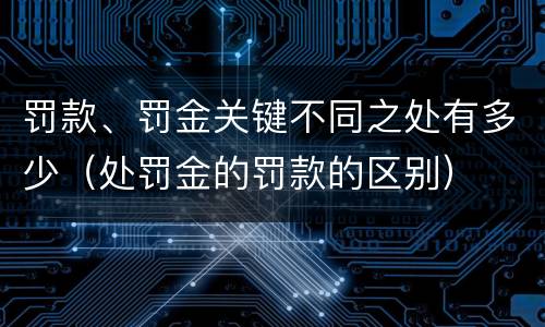 罚款、罚金关键不同之处有多少（处罚金的罚款的区别）