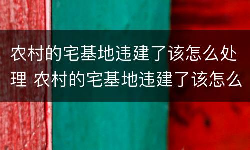 农村的宅基地违建了该怎么处理 农村的宅基地违建了该怎么处理好