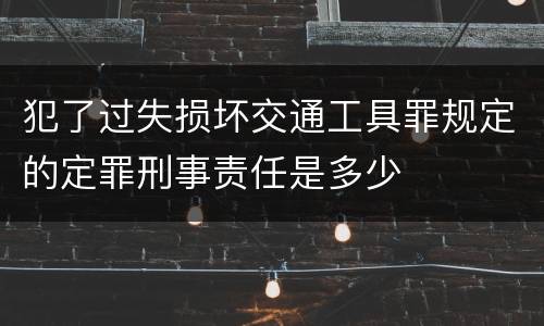 犯了过失损坏交通工具罪规定的定罪刑事责任是多少