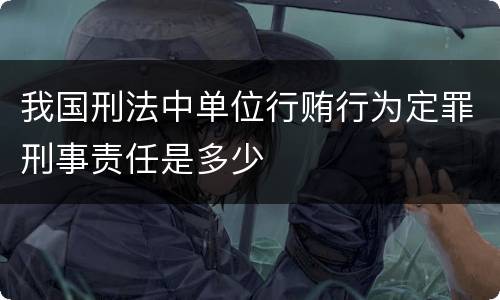 我国刑法中单位行贿行为定罪刑事责任是多少