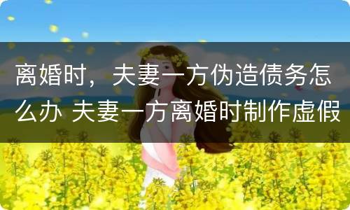 离婚时，夫妻一方伪造债务怎么办 夫妻一方离婚时制作虚假债务