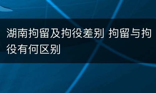 湖南拘留及拘役差别 拘留与拘役有何区别