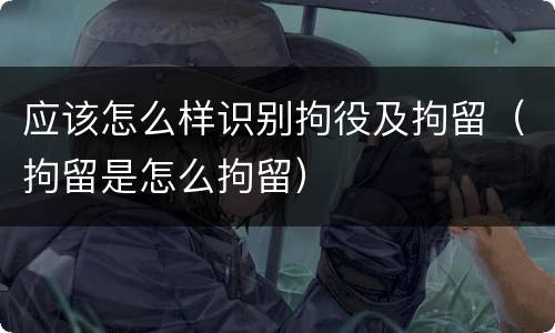 应该怎么样识别拘役及拘留（拘留是怎么拘留）