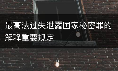 最高法过失泄露国家秘密罪的解释重要规定