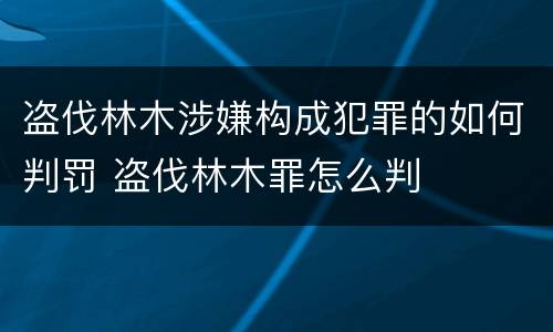 盗伐林木涉嫌构成犯罪的如何判罚 盗伐林木罪怎么判
