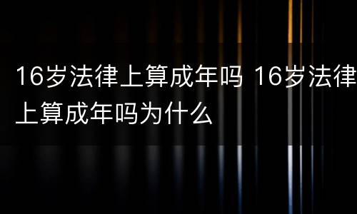16岁法律上算成年吗 16岁法律上算成年吗为什么