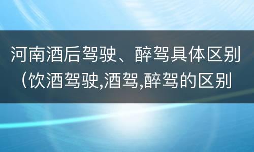 河南酒后驾驶、醉驾具体区别（饮酒驾驶,酒驾,醉驾的区别）