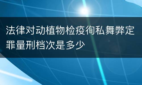法律对动植物检疫徇私舞弊定罪量刑档次是多少