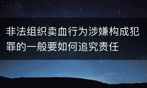 非法组织卖血行为涉嫌构成犯罪的一般要如何追究责任