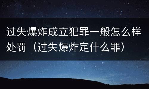 过失爆炸成立犯罪一般怎么样处罚（过失爆炸定什么罪）