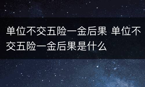 单位不交五险一金后果 单位不交五险一金后果是什么