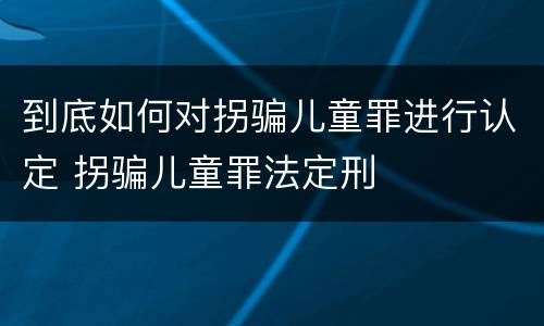 到底如何对拐骗儿童罪进行认定 拐骗儿童罪法定刑
