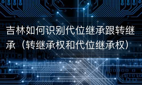 吉林如何识别代位继承跟转继承（转继承权和代位继承权）