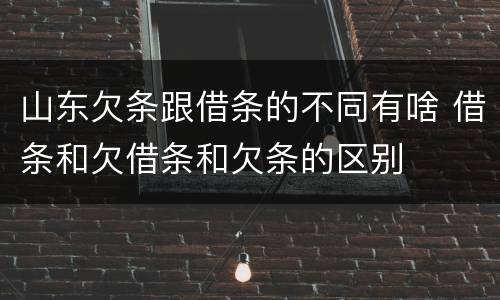 山东欠条跟借条的不同有啥 借条和欠借条和欠条的区别