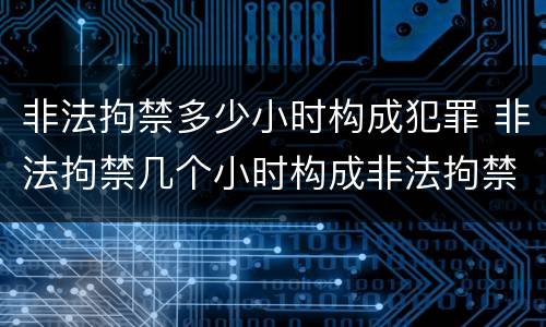 非法拘禁多少小时构成犯罪 非法拘禁几个小时构成非法拘禁罪