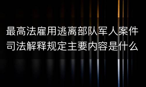 最高法雇用逃离部队军人案件司法解释规定主要内容是什么