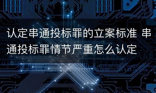 认定串通投标罪的立案标准 串通投标罪情节严重怎么认定