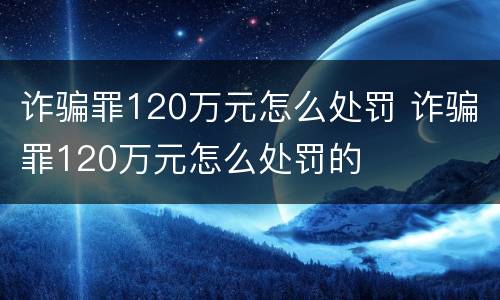 诈骗罪120万元怎么处罚 诈骗罪120万元怎么处罚的