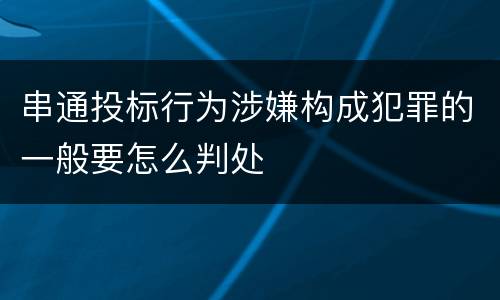 串通投标行为涉嫌构成犯罪的一般要怎么判处