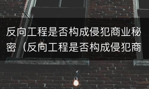 反向工程是否构成侵犯商业秘密（反向工程是否构成侵犯商业秘密的行为）
