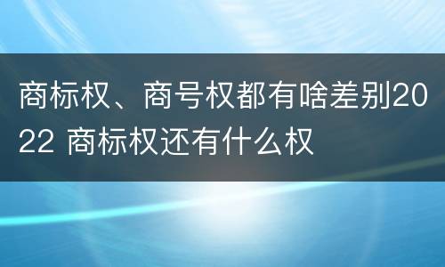 商标权、商号权都有啥差别2022 商标权还有什么权