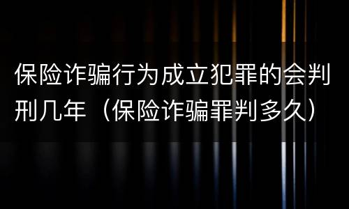 保险诈骗行为成立犯罪的会判刑几年（保险诈骗罪判多久）