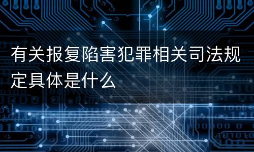 有关报复陷害犯罪相关司法规定具体是什么