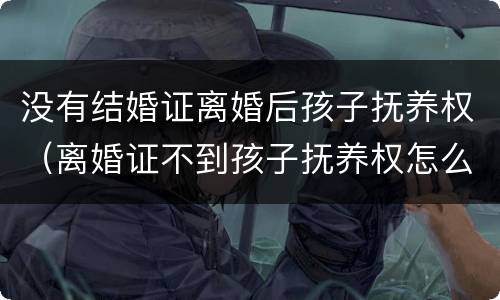 没有结婚证离婚后孩子抚养权（离婚证不到孩子抚养权怎么办）