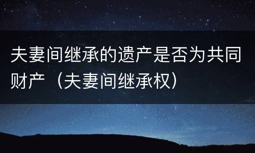 夫妻间继承的遗产是否为共同财产（夫妻间继承权）